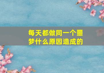 每天都做同一个噩梦什么原因造成的