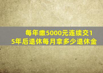 每年缴5000元连续交15年后退休每月拿多少退休金