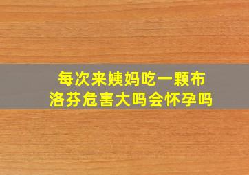 每次来姨妈吃一颗布洛芬危害大吗会怀孕吗