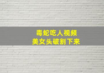 毒蛇吃人视频美女头破割下来