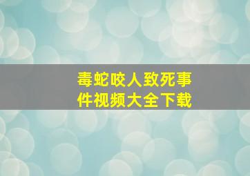 毒蛇咬人致死事件视频大全下载