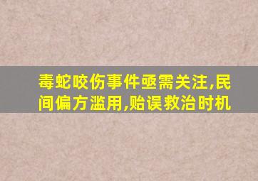 毒蛇咬伤事件亟需关注,民间偏方滥用,贻误救治时机