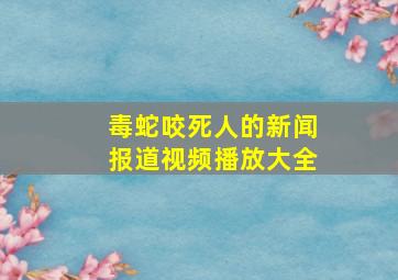 毒蛇咬死人的新闻报道视频播放大全