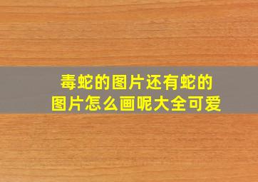 毒蛇的图片还有蛇的图片怎么画呢大全可爱