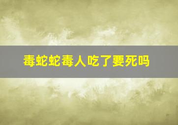 毒蛇蛇毒人吃了要死吗