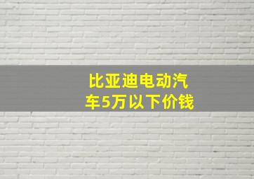 比亚迪电动汽车5万以下价钱