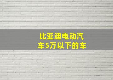 比亚迪电动汽车5万以下的车