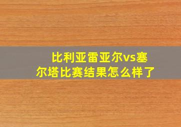 比利亚雷亚尔vs塞尔塔比赛结果怎么样了