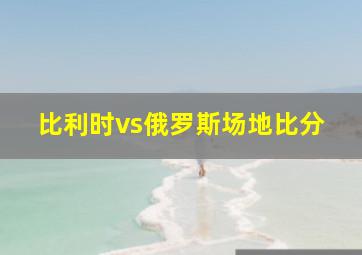 比利时vs俄罗斯场地比分