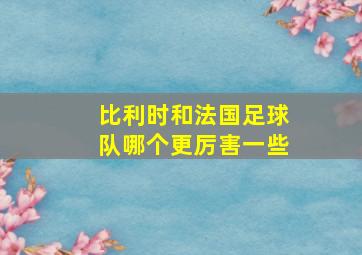 比利时和法国足球队哪个更厉害一些