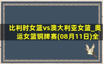 比利时女篮vs澳大利亚女篮_奥运女篮铜牌赛(08月11日)全场录像