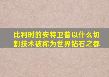 比利时的安特卫普以什么切割技术被称为世界钻石之都