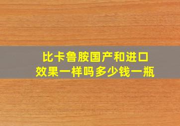 比卡鲁胺国产和进口效果一样吗多少钱一瓶