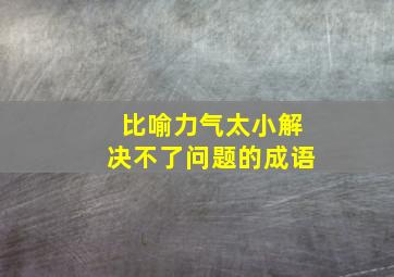 比喻力气太小解决不了问题的成语