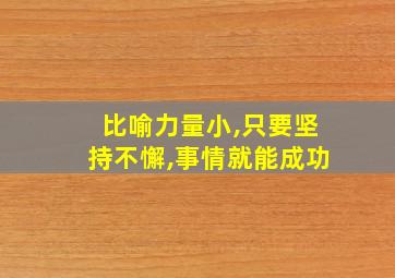 比喻力量小,只要坚持不懈,事情就能成功