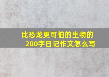 比恐龙更可怕的生物的200字日记作文怎么写