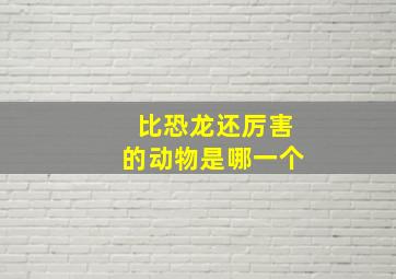 比恐龙还厉害的动物是哪一个