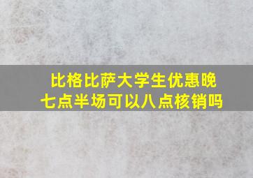 比格比萨大学生优惠晚七点半场可以八点核销吗