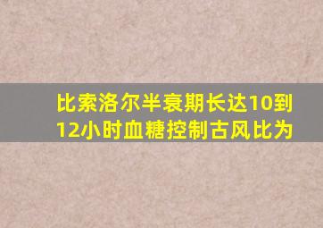 比索洛尔半衰期长达10到12小时血糖控制古风比为