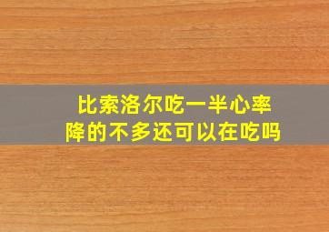 比索洛尔吃一半心率降的不多还可以在吃吗