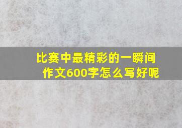 比赛中最精彩的一瞬间作文600字怎么写好呢