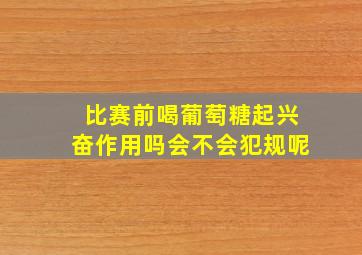 比赛前喝葡萄糖起兴奋作用吗会不会犯规呢