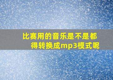 比赛用的音乐是不是都得转换成mp3模式呢