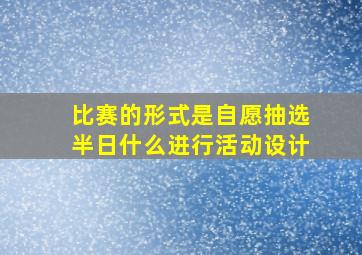 比赛的形式是自愿抽选半日什么进行活动设计