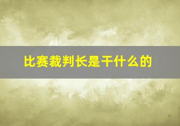 比赛裁判长是干什么的