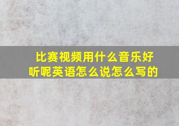 比赛视频用什么音乐好听呢英语怎么说怎么写的