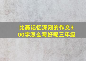 比赛记忆深刻的作文300字怎么写好呢三年级