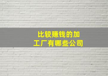 比较赚钱的加工厂有哪些公司