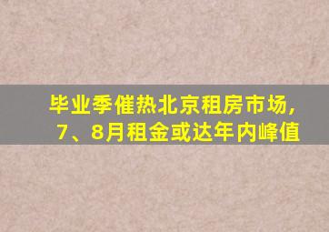 毕业季催热北京租房市场,7、8月租金或达年内峰值