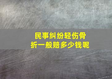 民事纠纷轻伤骨折一般赔多少钱呢