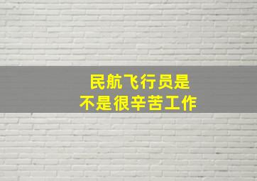 民航飞行员是不是很辛苦工作