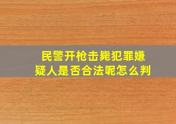 民警开枪击毙犯罪嫌疑人是否合法呢怎么判