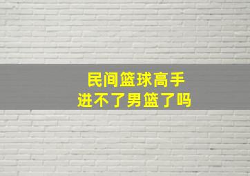 民间篮球高手进不了男篮了吗