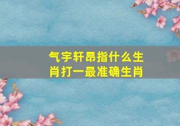 气宇轩昂指什么生肖打一最准确生肖