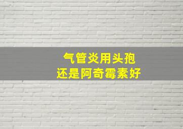 气管炎用头孢还是阿奇霉素好