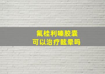 氟桂利嗪胶囊可以治疗眩晕吗