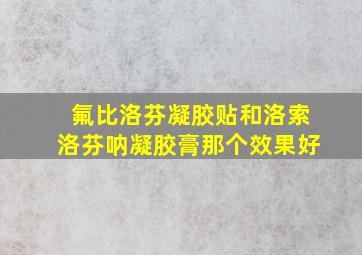 氟比洛芬凝胶贴和洛索洛芬呐凝胶膏那个效果好