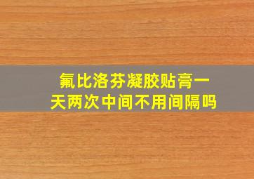 氟比洛芬凝胶贴膏一天两次中间不用间隔吗