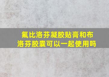 氟比洛芬凝胶贴膏和布洛芬胶囊可以一起使用吗