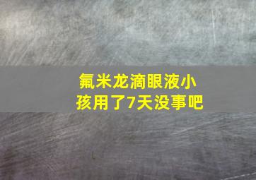 氟米龙滴眼液小孩用了7天没事吧