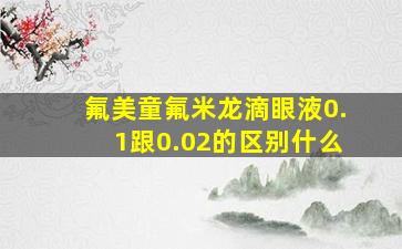 氟美童氟米龙滴眼液0.1跟0.02的区别什么