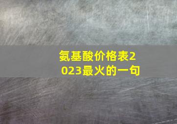 氨基酸价格表2023最火的一句