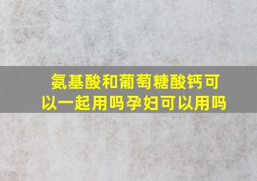 氨基酸和葡萄糖酸钙可以一起用吗孕妇可以用吗