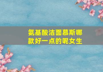 氨基酸洁面慕斯哪款好一点的呢女生