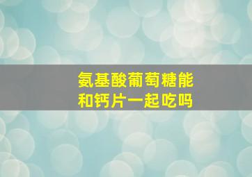 氨基酸葡萄糖能和钙片一起吃吗