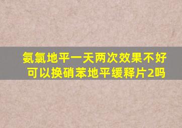 氨氯地平一天两次效果不好可以换硝苯地平缓释片2吗